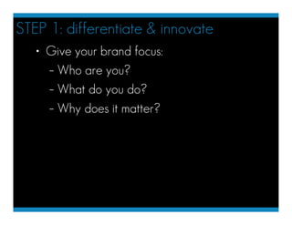 STEP 1: differentiate & innovate
   • Give your brand focus:
     – Who are you?
     – What do you do?
     – Why does it...
