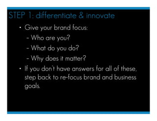 STEP 1: differentiate & innovate
   • Give your brand focus:
      – Who are you?
      – What do you do?
      – Why does...
