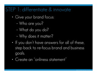 STEP 1: differentiate & innovate
   • Give your brand focus:
      – Who are you?
      – What do you do?
      – Why does...