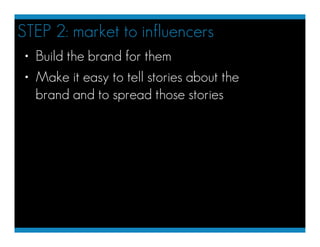 STEP 2: market to influencers
 • Build the brand for them
 • Make it easy to tell stories about the
   brand and to spread...
