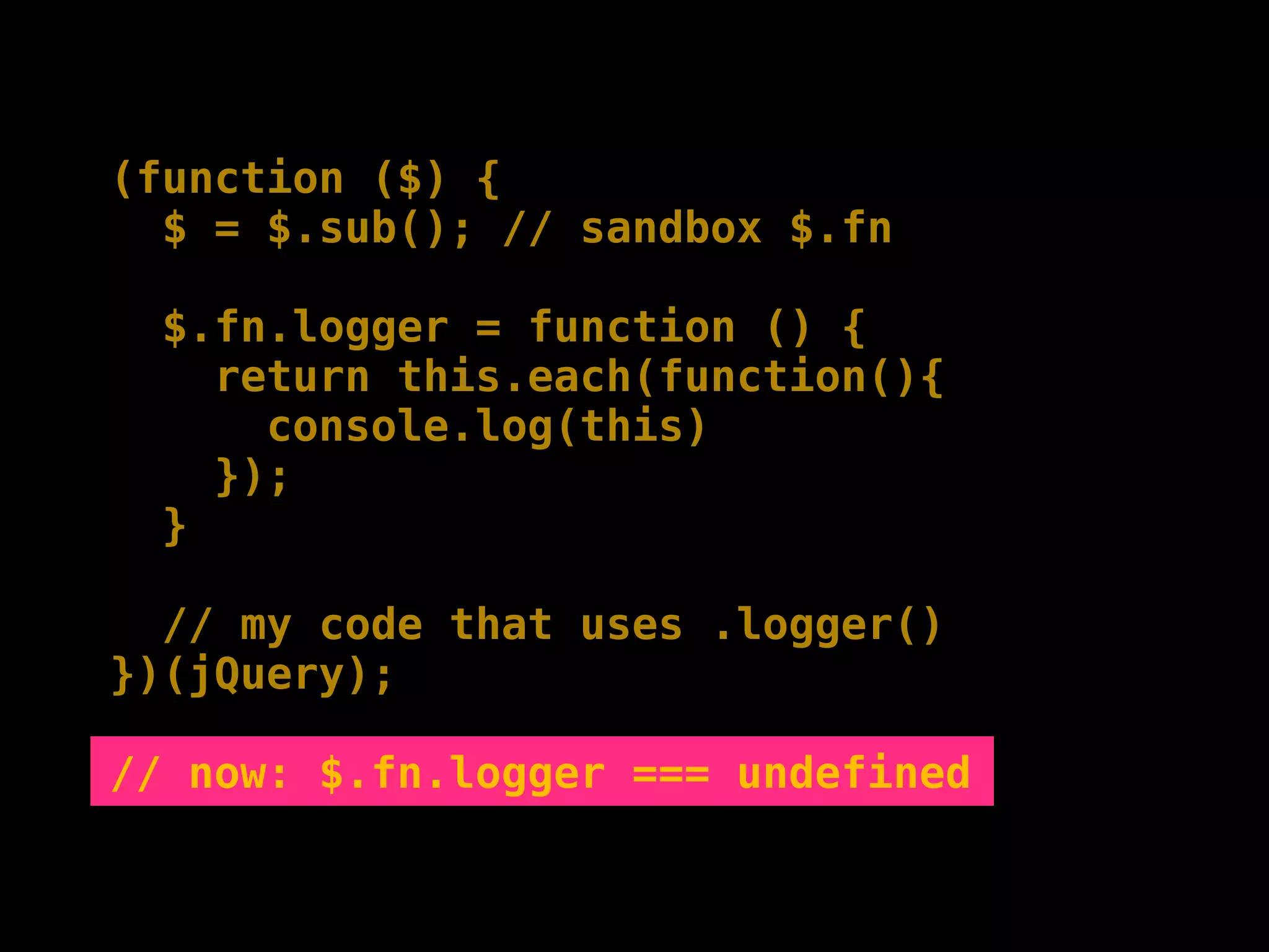 (function ($) {
  $ = $.sub(); // sandbox $.fn

  $.fn.logger = function () {
    return this.each(function(){
      console.log(this)
    });
  }

  // my code that uses .logger()
})(jQuery);

// now: $.fn.logger === undefined
 