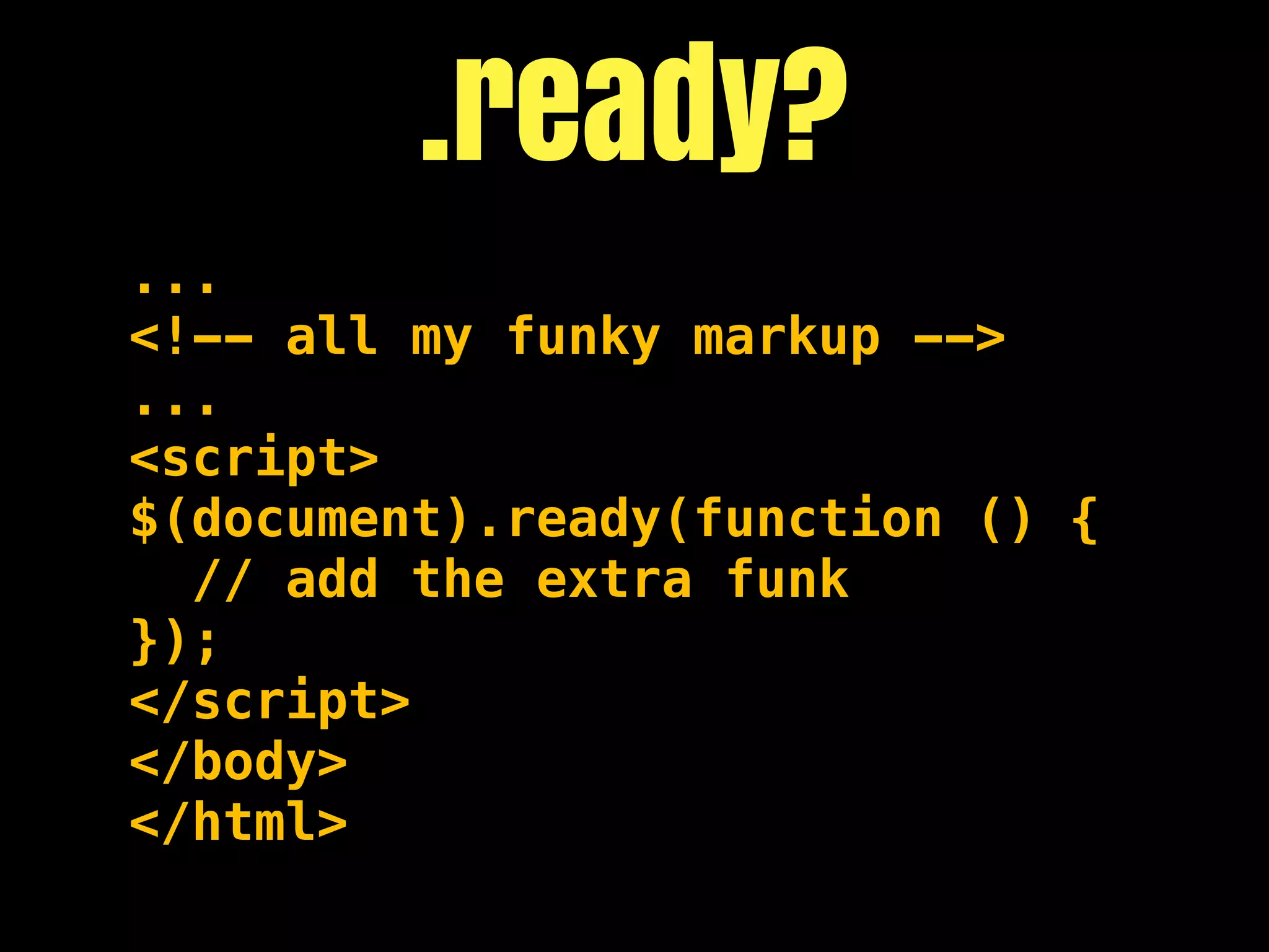 .ready?
...
<!-- all my funky markup -->
...
<script>
$(document).ready(function () {
  // add the extra funk
});
</script>
</body>
</html>
 