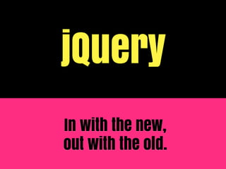 jQuery
In with the new,
out with the old.
 