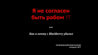 Я не согласен
быть рабом !T
или

Как я почту с Blackberry удалил

ПЕЧЕНЕЖСКИЙ КОНСТАНТИН
аспирант МГУ

 