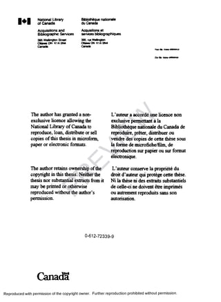 1+1 National Library
of Canada
Acquisitions and
Bibliographic Services
395 WaKnglon StrMC
Ottawa ON K1A0N4
Canada
Bibiiothique nationale
du Canada
Acquisitions et
services bibliographiques
395. rut Waington
Ottawa ON K1A0N4
Canada
*01r h vatrtlOMiwiro
OurI
The author has granted a non­
exclusive hcence allowing the
National Library ofCanada to
reproduce, loan, distribute or sell
copies ofthis thesis in microform,
paper or electronic formats.
The author retains ownership ofdie
copyright in this thesis. Neither die
thesis nor substantial extracts fromit
may be printed or otherwise
reproduced without the author’s
permission.
L’auteur a accorde une hcence non
exclusive permettant a la
Bibliotheque nationale du Canada de
reproduire, preter, distribuer ou
vendre des copies de cette these sous
la forme de microfiche/film, de
reproduction sur papier ou sur format
electronique.
L’auteur conserve la propriete du
droit d’auteur qui protege cette these.
Ni la these ni des extraits substantiels
de celle-ci ne doivent etre imprimes
ou autrement reproduits sans son
autorisation.
0-612-72339-9
Canada
Reproduced with permission of the copyright owner. Further reproduction prohibited without permission.
PR
EVIEW
 