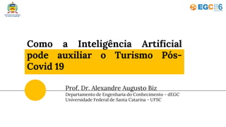 Como a Inteligência Artificial
pode auxiliar o Turismo Pós-
Covid 19
Prof. Dr. Alexandre Augusto Biz
Departamento de Engenharia do Conhecimento - dEGC
Universidade Federal de Santa Catarina - UFSC
 