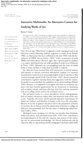 Reproduced with permission of the copyright owner. Further reproduction prohibited without permission.
Interactive multimedia: An alternative context for studying works of art
Cason, Nancy F
Studies in Art Education; Summer 1998; 39, 4; Arts & Humanities Full Text
pg. 336
 