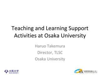 Teaching Learning Support
Activities at Osaka University
Haruo Takemura
Director, TLSC
Osaka University
 