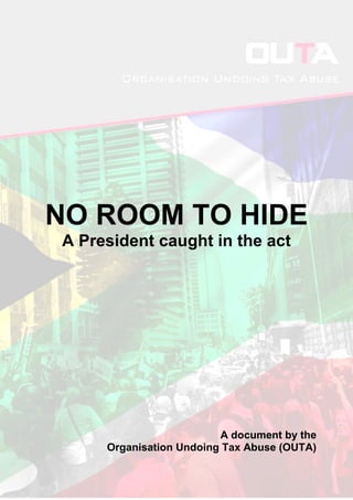 “Real leaders must be ready to sacrifice all for the freedom of their people.”
- Nelson Mandela
NO ROOM TO HIDE
A President caught in the act
A document by the
Organisation Undoing Tax Abuse (OUTA)
 