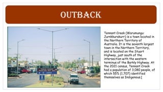 Outback
Tennant Creek (Warumungu:
Jurnkkurakurr) is a town located in
the Northern Territory of
Australia. It is the seventh largest
town in the Northern Territory,
and is located on the Stuart
Highway, just south of the
intersection with the western
terminus of the Barkly Highway. At
the 2021 census, Tennant Creek
had a population of 3,080 people, of
which 55% (1,707) identified
themselves as Indigenous.[
 