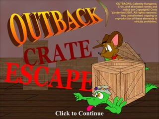 CRATE ESCAPE OUTBACK Click to Continue OUTBACK®, Calamity Kangaroo, Croc, and all related names and indica are Copyright© Chris Vanderford 2007. All rights reserved. Any unauthorized copying or reproduction of these elements is strictly prohibited. 