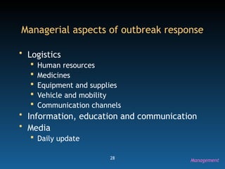 28
Managerial aspects of outbreak response
• Logistics
 Human resources
 Medicines
 Equipment and supplies
 Vehicle and mobility
 Communication channels
• Information, education and communication
• Media
 Daily update
Management
 