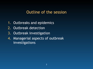 3
Outline of the session
1. Outbreaks and epidemics
2. Outbreak detection
3. Outbreak investigation
4. Managerial aspects of outbreak
investigations
 