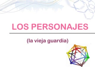 LOS PERSONAJES
  (la vieja guardia)
 