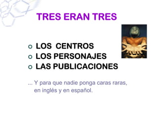 TRES ERAN TRES


   LOS CENTROS
   LOS PERSONAJES
   LAS PUBLICACIONES

... Y para que nadie ponga caras raras,
    en inglés y en español.
 