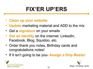 FIX’ER UP’ERS Clean up your website Update  marketing material and ADD to the mix Get a  signature  on your emails Get an identity  on the internet: LinkedIn, Facebook, Blog, Squidoo, etc.  Order thank you notes, Birthday cards and congratulations notes! If it isn’t going to be you-  Assign a Drip Master 