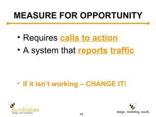 MEASURE FOR OPPORTUNITY Requires  calls to action A system that  reports   traffic If it isn’t working – CHANGE IT! 