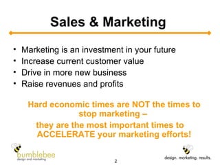Sales & Marketing  Marketing is an investment in your future Increase current customer value Drive in more new business  Raise revenues and profits Hard economic times are NOT the times to stop marketing –  they are the most important times to ACCELERATE your marketing efforts! 