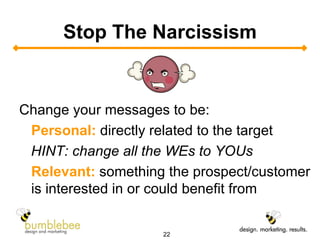 Stop The Narcissism Change your messages to be: Personal:  directly related to the target  HINT: change all the WEs to YOUs Relevant:  something the prospect/customer is interested in or could benefit from 