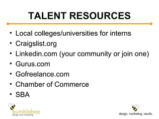 TALENT RESOURCES Local colleges/universities for interns Craigslist.org Linkedin.com (your community or join one) Gurus.com Gofreelance.com Chamber of Commerce SBA 
