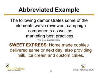 Abbreviated Example The following demonstrates some of the elements we’ve reviewed: campaign components as well as  marketing best practices.  This is not a real company. SWEET EXPRESS : Home made cookies delivered same or next day, also providing milk, ice cream and custom cakes. 