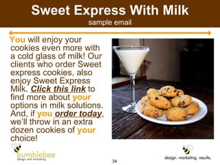 Sweet Express With Milk sample email You  will enjoy your cookies even more with a cold glass of milk! Our clients who order Sweet express cookies, also enjoy Sweet Express Milk .  Click this link  to find more about  your  options in milk solutions. And, if  you   order today , we’ll throw in an extra dozen cookies of  your  choice! 