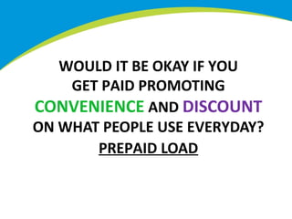 WOULD IT BE OKAY IF YOU
GET PAID PROMOTING
CONVENIENCE AND DISCOUNT
ON WHAT PEOPLE USE EVERYDAY?
PREPAID LOAD

 