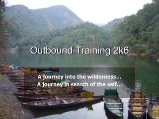 Outbound Training 2k6 A journey into the wilderness… A journey in search of the self… 