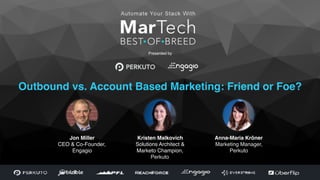 Copyright ©2016, Engagio Inc. All rights reserved.
Presented by
Outbound vs. Account Based Marketing: Friend or Foe?
Jon Miller
CEO & Co-Founder,
Engagio
Anna-Maria Kröner 
Marketing Manager,
Perkuto
Kristen Malkovich
Solutions Architect &
Marketo Champion,
Perkuto
 