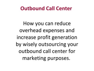 Outbound Call Center

   How you can reduce
 overhead expenses and
increase profit generation
by wisely outsourcing your
 outbound call center for
   marketing purposes.
 