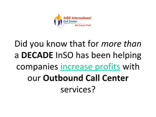 Did you know that for more than
a DECADE InSO has been helping
companies increase profits with
our Outbound Call Center
services?