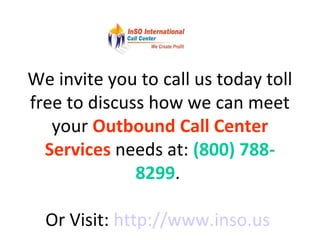 We invite you to call us today toll
free to discuss how we can meet
your Outbound Call Center
Services needs at: (800) 788-
8299.
Or Visit: http://www.inso.us