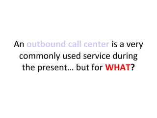 An outbound call center is a very
commonly used service during
the present… but for WHAT?