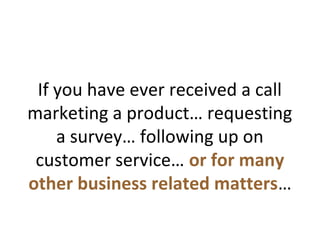 If you have ever received a call
marketing a product… requesting
a survey… following up on
customer service… or for many
other business related matters…