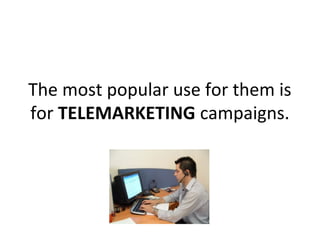 The most popular use for them is
for TELEMARKETING campaigns.