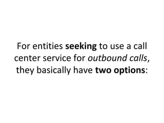 For entities seeking to use a call
center service for outbound calls,
they basically have two options: