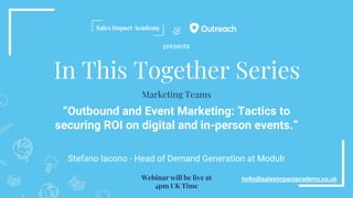 &
In This Together Series
“Outbound and Event Marketing: Tactics to
securing ROI on digital and in-person events.”
Stefano Iacono - Head of Demand Generation at Modulr
hello@salesimpactacademy.co.uk
Marketing Teams
Webinar will be live at
4pm UK Time
presents
 