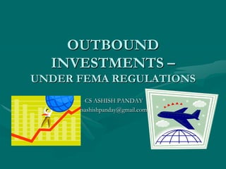 OUTBOUND
INVESTMENTS –
UNDER FEMA REGULATIONS
-CS ASHISH PANDAY
csashishpanday@gmail.com

 