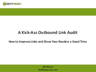 A Kick-Ass Outbound Link Audit 
How to Improve Links and Show Your Readers a Good Time 
@KitNicols 
kit@deepcrawl.com 
 