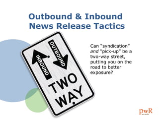 Outbound & Inbound  News Release Tactics Can “syndication”  and  “pick-up” be a two-way street, putting you on the road to better exposure? 