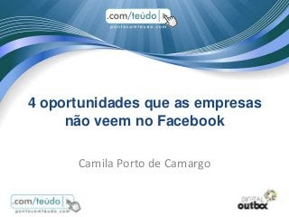 4 oportunidades que as empresas
não veem no Facebook
Camila Porto de Camargo

 