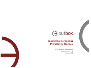 Model On Demand &
Profil firmy Outbox
Autor: Marcin Antonowicz
Data: 21.09.2010
Wersja: 1.0
 
