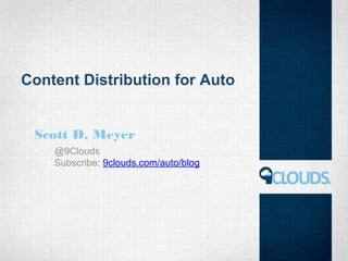 Content Distribution for Auto
Scott D. Meyer
@9Clouds
Subscribe: 9clouds.com/auto/blog
 