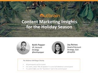  	
  
#OBwebinar	
  
	
  	
  
Keith	
  Pepper	
  
VP,	
  Account	
  
Strategy	
  
@keithpepper	
  
Joy	
  Reines	
  
Head	
  of	
  Account	
  
Strategy,	
  East	
  
@JoyR26	
  
The	
  Webinar	
  Will	
  Begin	
  Shortly	
  
	
  
•  All	
  parFcipants	
  will	
  be	
  muted	
  
•  For	
  audio,	
  select	
  “Mic	
  &	
  Speakers”	
  in	
  your	
  GoToWebinar	
  control	
  panel	
  
•  To	
  submit	
  Q&A,	
  use	
  the	
  “QuesFons”	
  tool	
  in	
  the	
  control	
  panel	
  
Content	
  Marke5ng	
  Insights	
  	
  
for	
  the	
  Holiday	
  Season	
  	
  
 