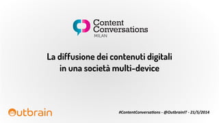 La diffusione dei contenuti digitali
in una società multi-device
#ContentConversa+ons	
  -­‐	
  @OutbrainIT	
  -­‐	
  21/5/2014
Content
Conversations
MILAN
 