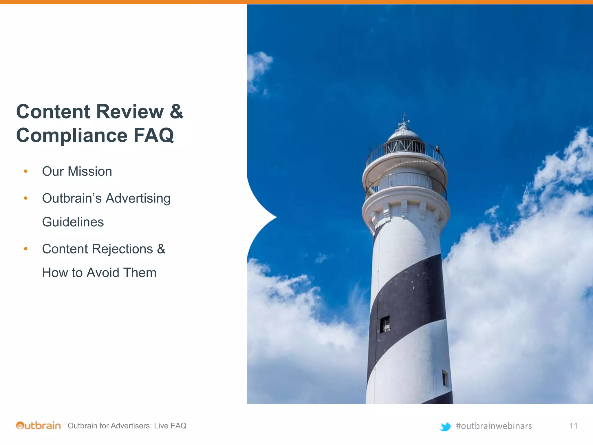 Outbrain for Advertisers: Live FAQ #outbrainwebinars
Content Review &
Compliance FAQ
• Our Mission
• Outbrain’s Advertising
Guidelines
• Content Rejections &
How to Avoid Them
11
 
