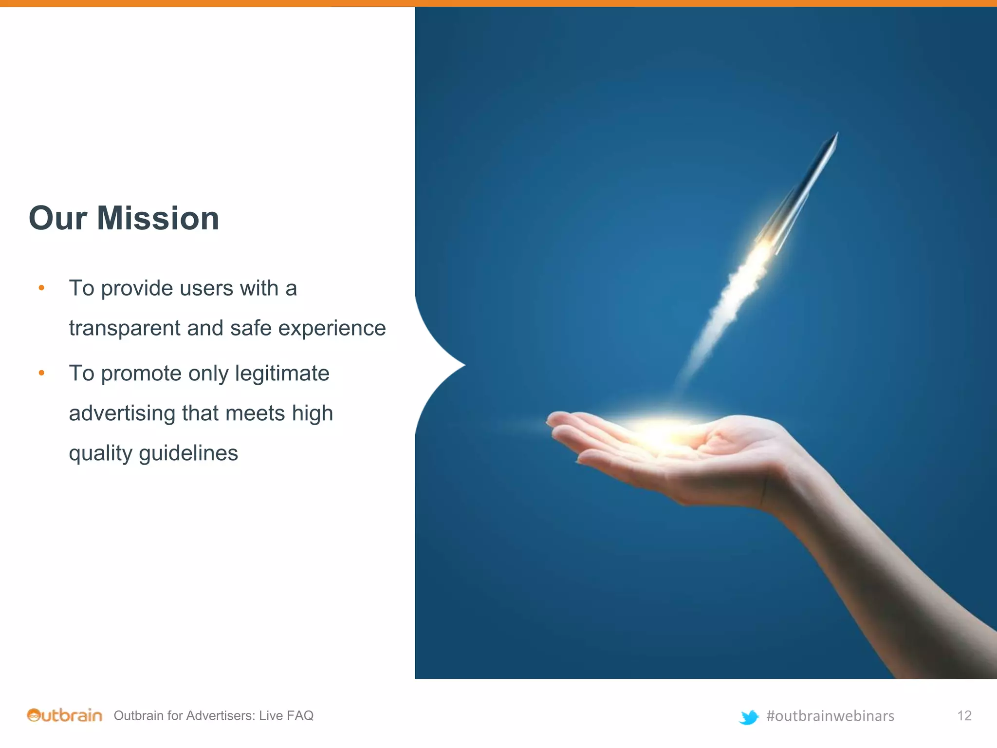 Outbrain for Advertisers: Live FAQ #outbrainwebinars
• To provide users with a
transparent and safe experience
• To promote only legitimate
advertising that meets high
quality guidelines
Our Mission
12
 