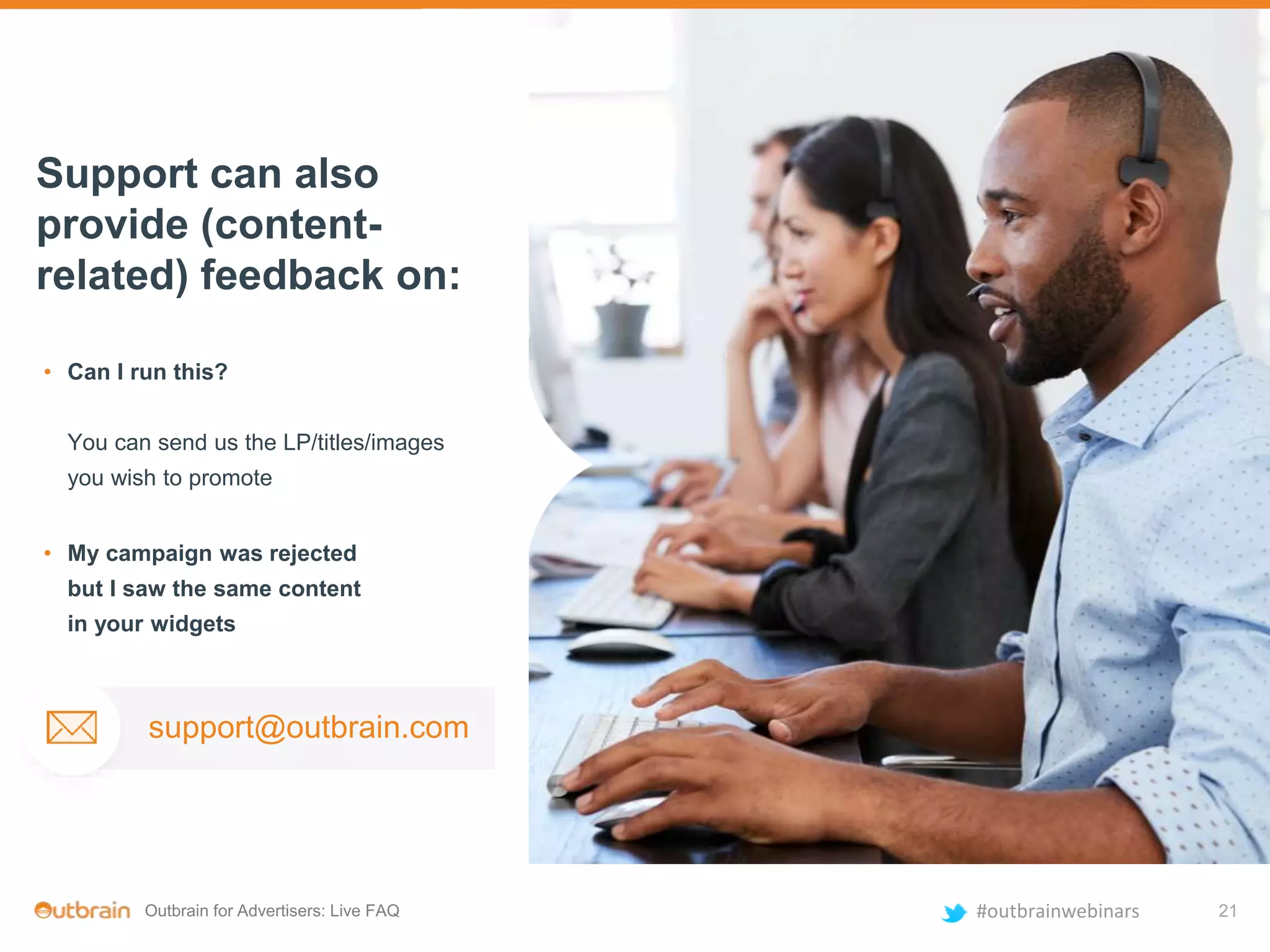 Outbrain for Advertisers: Live FAQ #outbrainwebinars
• Can I run this?
You can send us the LP/titles/images
you wish to promote
• My campaign was rejected
but I saw the same content
in your widgets
Support can also
provide (content-
related) feedback on:
21
support@outbrain.com
 