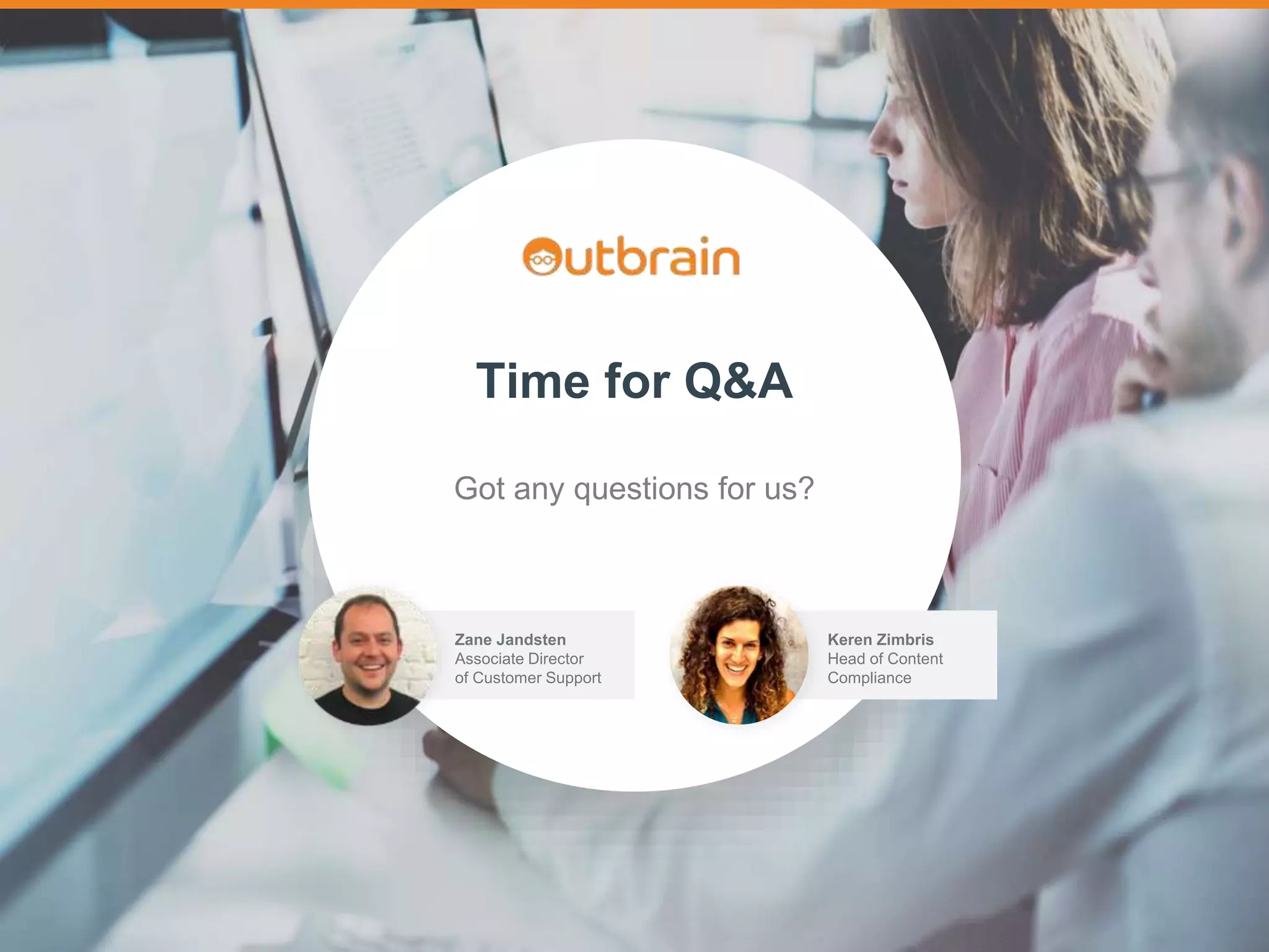 Outbrain for Advertisers: Live FAQ #outbrainwebinars
Time for Q&A
Got any questions for us?
Zane Jandsten
Associate Director
of Customer Support
Keren Zimbris
Head of Content
Compliance
 