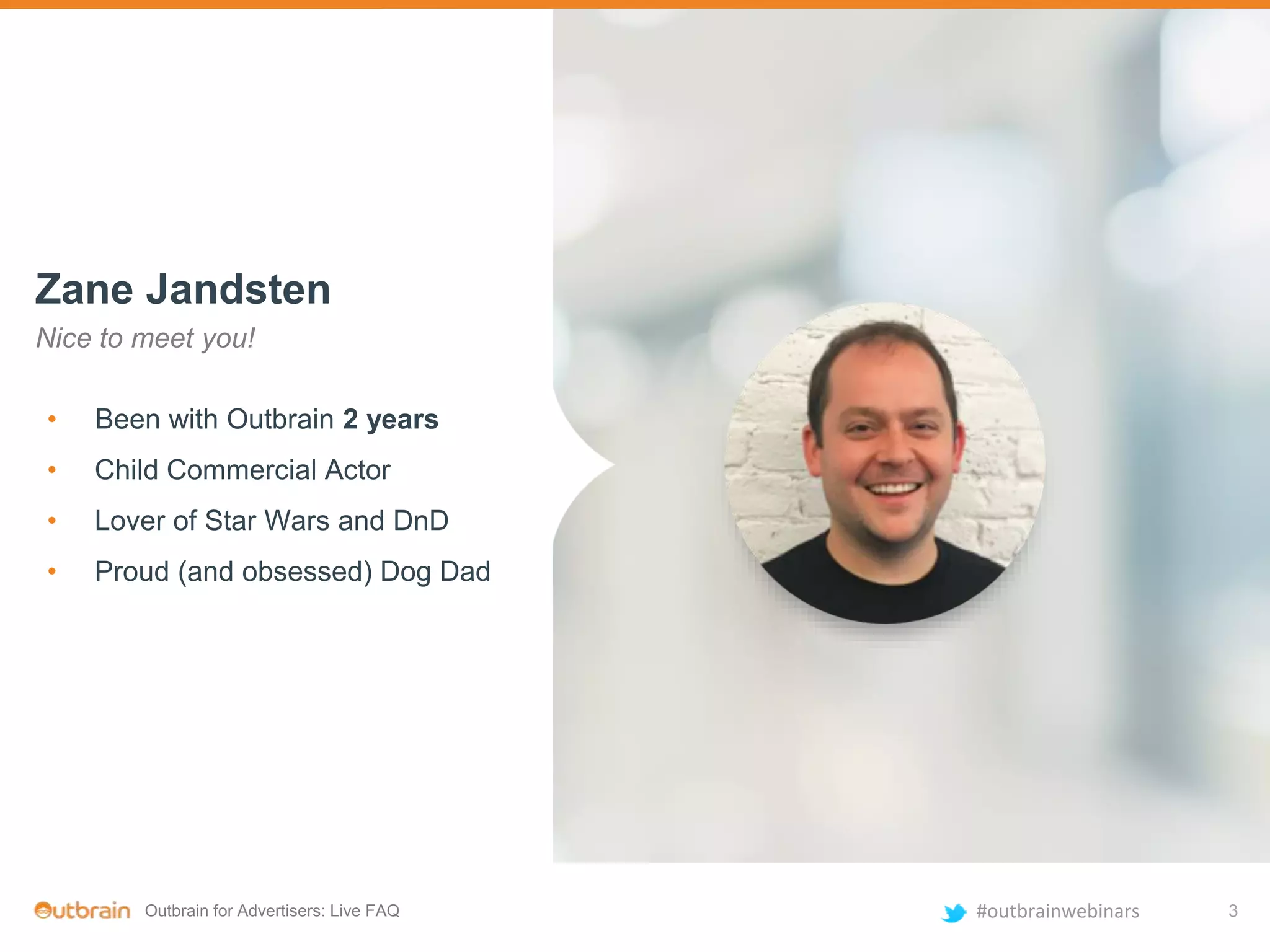 Outbrain for Advertisers: Live FAQ #outbrainwebinars 3
Zane Jandsten
Nice to meet you!
• Been with Outbrain 2 years
• Child Commercial Actor
• Lover of Star Wars and DnD
• Proud (and obsessed) Dog Dad
 